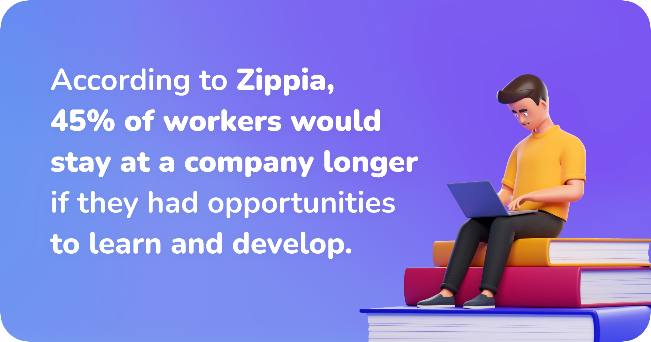 According to Zippiz, 45% of workers would stay at a company longer if they had opportunities to learn and develop.m